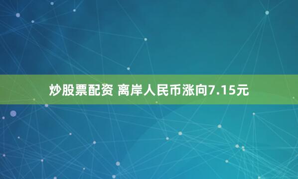 炒股票配资 离岸人民币涨向7.15元