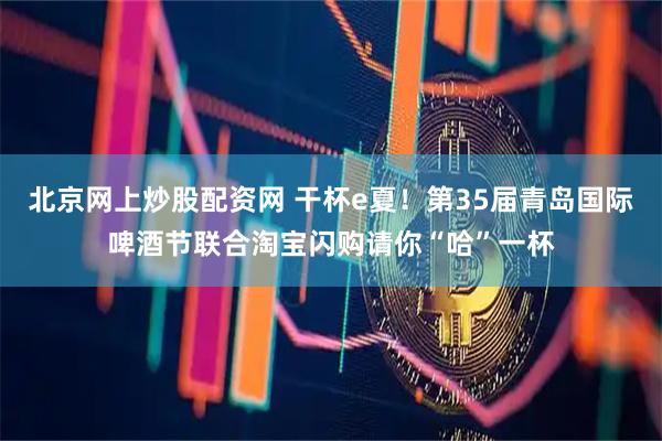 北京网上炒股配资网 干杯e夏！第35届青岛国际啤酒节联合淘宝闪购请你“哈”一杯