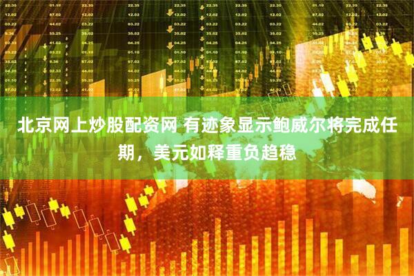 北京网上炒股配资网 有迹象显示鲍威尔将完成任期，美元如释重负趋稳