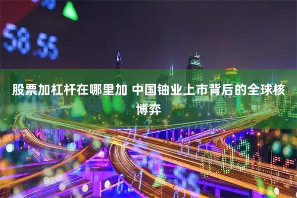 股票加杠杆在哪里加 中国铀业上市背后的全球核博弈