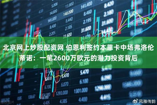 北京网上炒股配资网 伯恩利签约本菲卡中场弗洛伦蒂诺：一笔2600万欧元的潜力投资背后