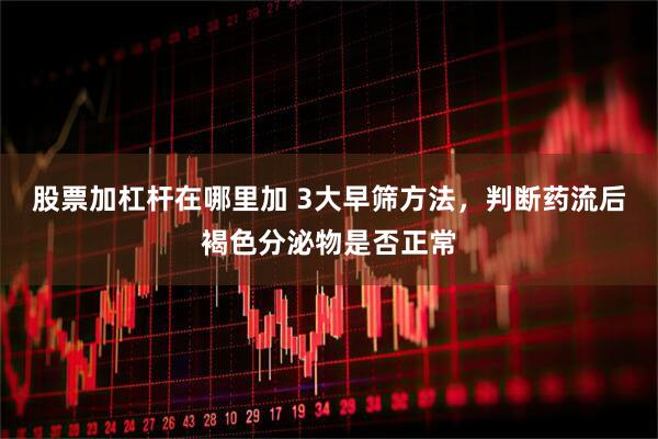 股票加杠杆在哪里加 3大早筛方法，判断药流后褐色分泌物是否正常