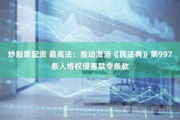 炒股票配资 最高法：推动激活《民法典》第997条人格权侵害禁令条款