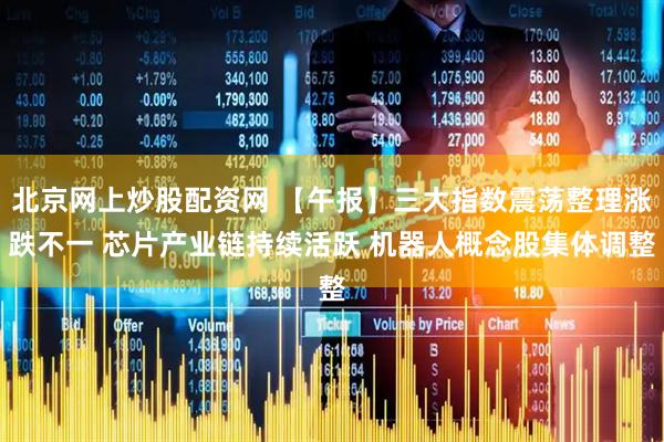 北京网上炒股配资网 【午报】三大指数震荡整理涨跌不一 芯片产业链持续活跃 机器人概念股集体调整