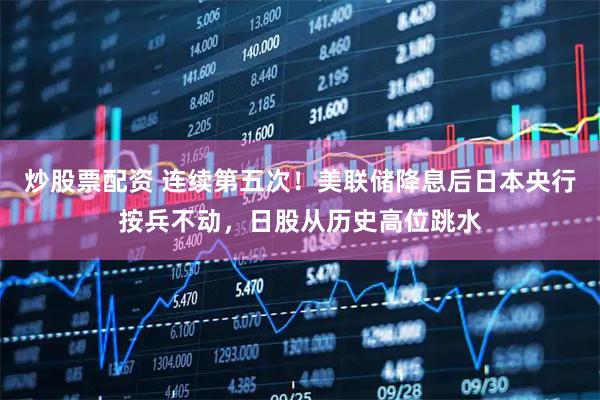 炒股票配资 连续第五次！美联储降息后日本央行按兵不动，日股从历史高位跳水