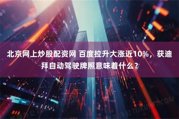 北京网上炒股配资网 百度拉升大涨近10%，获迪拜自动驾驶牌照意味着什么？