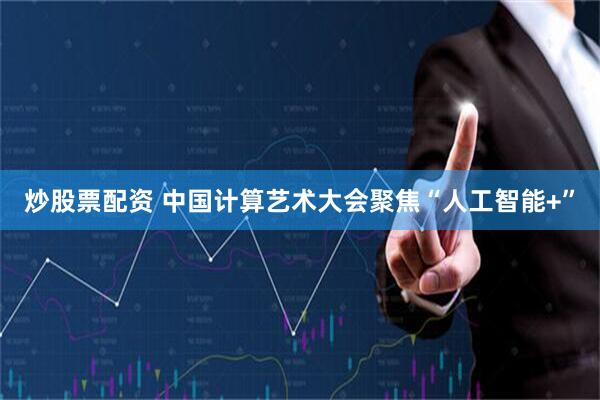 炒股票配资 中国计算艺术大会聚焦“人工智能+”