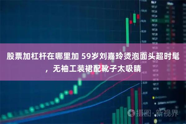 股票加杠杆在哪里加 59岁刘嘉玲烫泡面头超时髦，无袖工装裙配靴子太吸睛