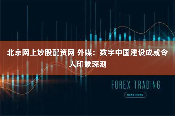 北京网上炒股配资网 外媒：数字中国建设成就令人印象深刻