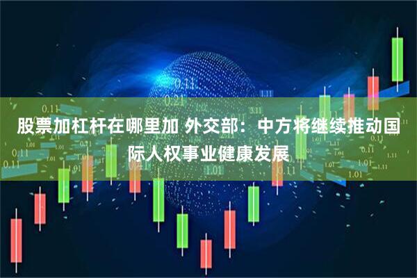 股票加杠杆在哪里加 外交部：中方将继续推动国际人权事业健康发展