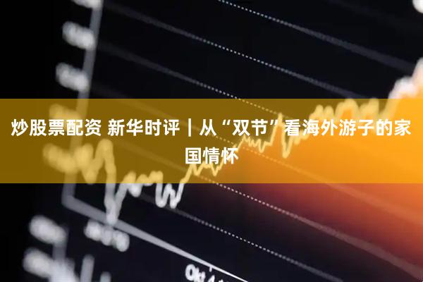 炒股票配资 新华时评｜从“双节”看海外游子的家国情怀