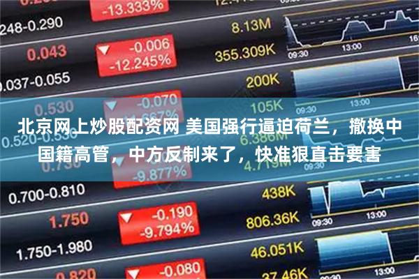北京网上炒股配资网 美国强行逼迫荷兰，撤换中国籍高管，中方反制来了，快准狠直击要害