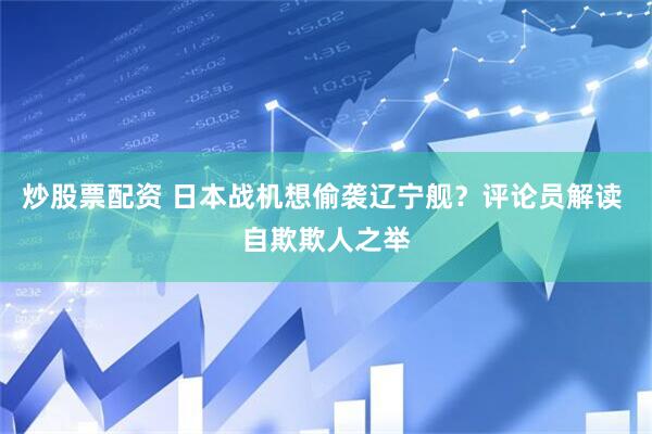 炒股票配资 日本战机想偷袭辽宁舰？评论员解读 自欺欺人之举