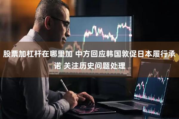 股票加杠杆在哪里加 中方回应韩国敦促日本履行承诺 关注历史问题处理