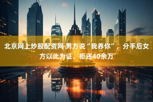 北京网上炒股配资网 男方说“我养你”，分手后女方以此为证，拒还40余万