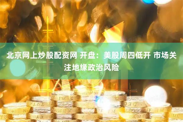 北京网上炒股配资网 开盘：美股周四低开 市场关注地缘政治风险
