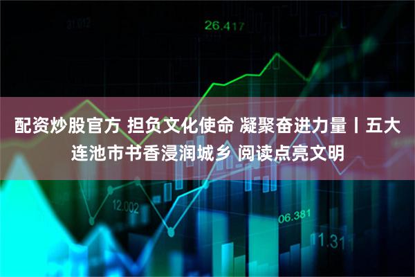 配资炒股官方 担负文化使命 凝聚奋进力量丨五大连池市书香浸润城乡 阅读点亮文明