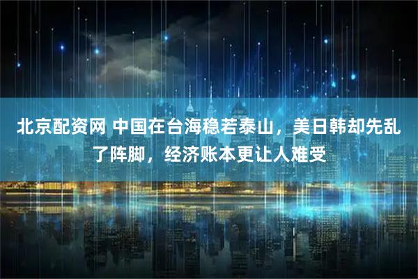 北京配资网 中国在台海稳若泰山，美日韩却先乱了阵脚，经济账本更让人难受