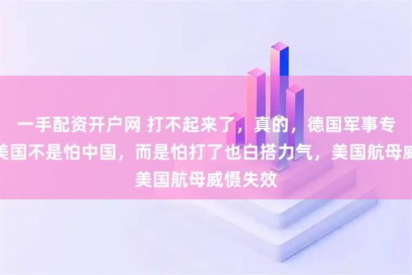 一手配资开户网 打不起来了，真的，德国军事专家直言美国不是怕中国，而是怕打了也白搭力气，美国航母威慑失效