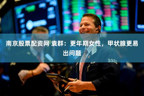 南京股票配资网 袁群：更年期女性，甲状腺更易出问题