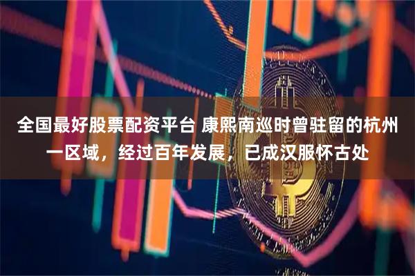 全国最好股票配资平台 康熙南巡时曾驻留的杭州一区域，经过百年发展，已成汉服怀古处