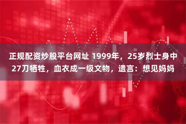 正规配资炒股平台网址 1999年，25岁烈士身中27刀牺牲，血衣成一级文物，遗言：想见妈妈