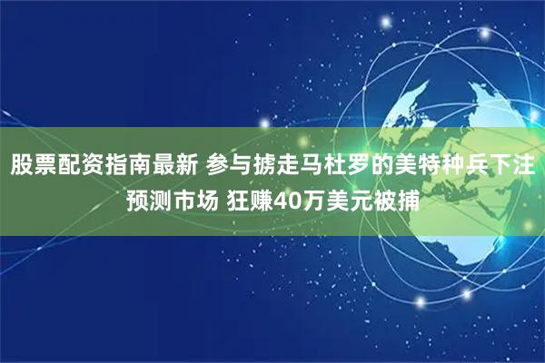 股票配资指南最新 参与掳走马杜罗的美特种兵下注预测市场 狂赚40万美元被捕