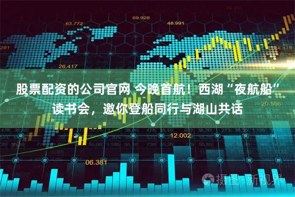 股票配资的公司官网 今晚首航！西湖“夜航船”读书会，邀你登船同行与湖山共话