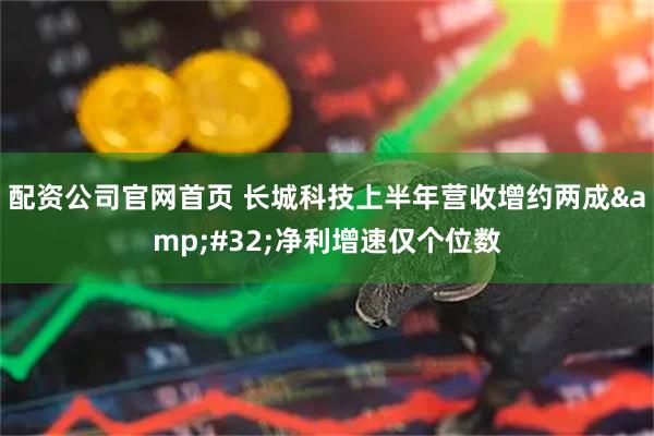 配资公司官网首页 长城科技上半年营收增约两成 净利增速仅个位数