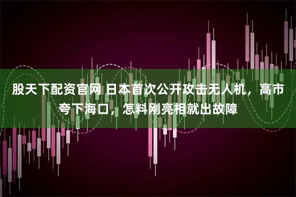 股天下配资官网 日本首次公开攻击无人机，高市夸下海口，怎料刚亮相就出故障