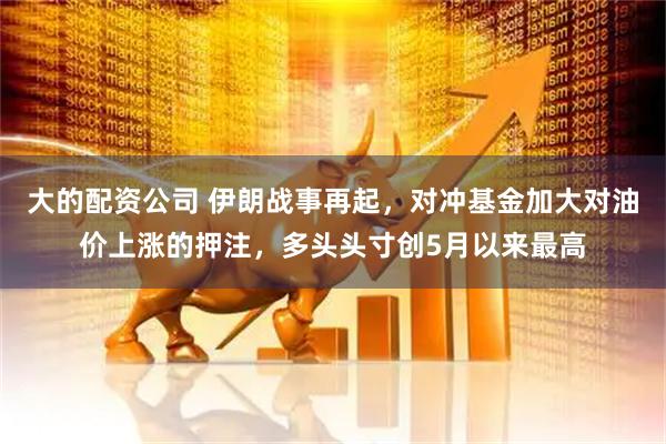 大的配资公司 伊朗战事再起，对冲基金加大对油价上涨的押注，多头头寸创5月以来最高