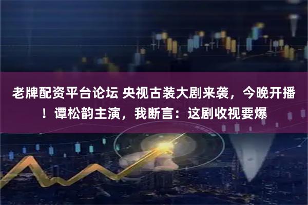 老牌配资平台论坛 央视古装大剧来袭，今晚开播！谭松韵主演，我断言：这剧收视要爆