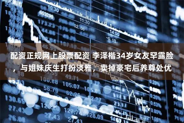 配资正规网上股票配资 李泽楷34岁女友罕露脸，与姐妹庆生打扮淡雅，卖掉豪宅后养尊处优