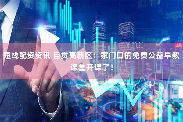 短线配资资讯 自贡高新区：家门口的免费公益早教课堂开课了！